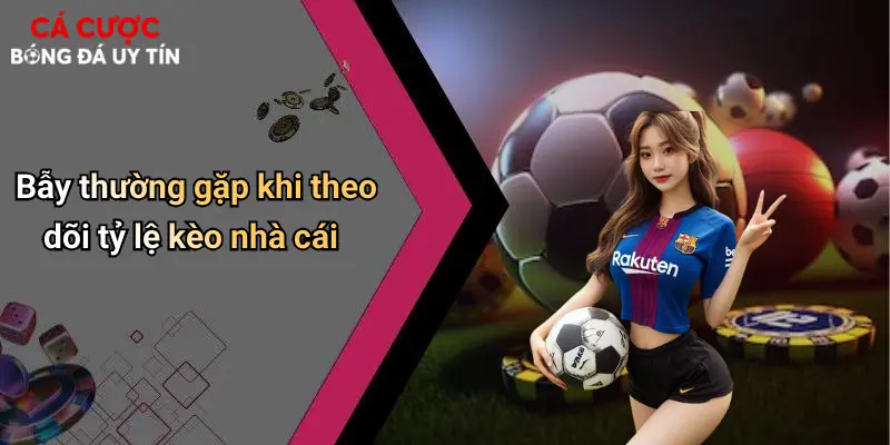 Bẫy thường gặp khi theo dõi tỷ lệ kèo nhà cái