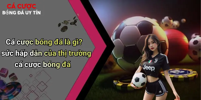 Cá cược bóng đá là gì? sức hấp dẫn của thị trường cá cược bóng đá
