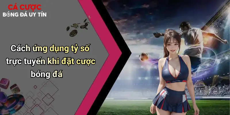 Cách ứng dụng tỷ số trực tuyến khi đặt cược bóng đá