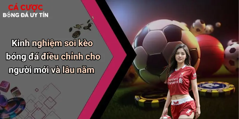 Kinh nghiệm soi kèo bóng đá điều chỉnh cho người mới và lâu năm