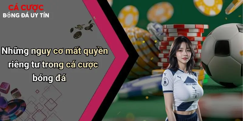 Những nguy cơ mất quyền riêng tư trong cá cược bóng đá
