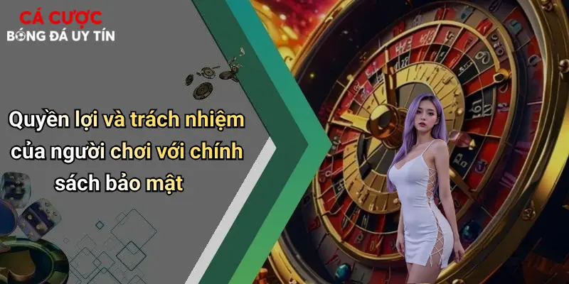 Quyền lợi và trách nhiệm của người chơi với chính sách bảo mật