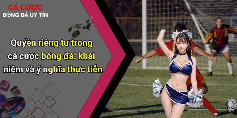 Quyền riêng tư trong cá cược bóng đá: khái niệm và ý nghĩa thực tiễn