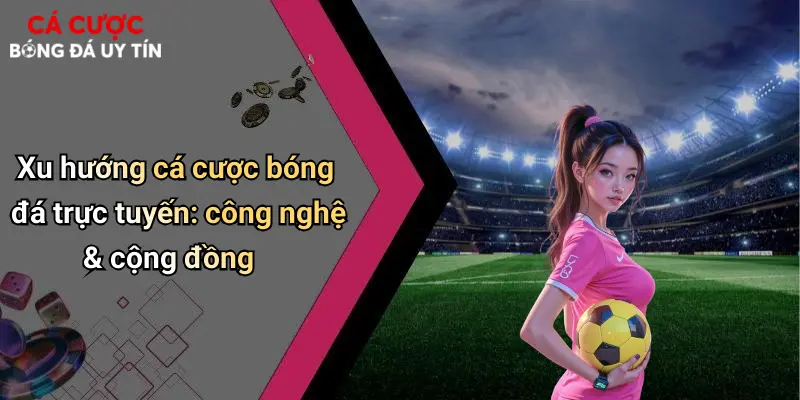 Xu hướng cá cược bóng đá trực tuyến: công nghệ & cộng đồng